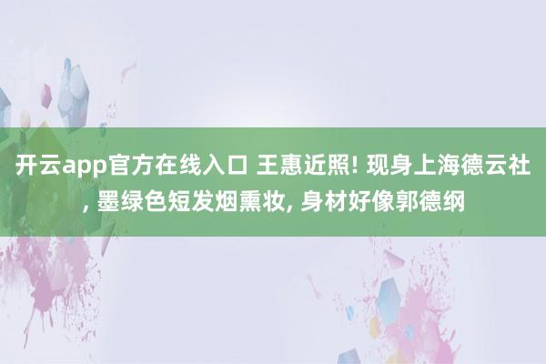 开云app官方在线入口 王惠近照! 现身上海德云社, 墨绿色短发烟熏妆, 身材好像郭德纲