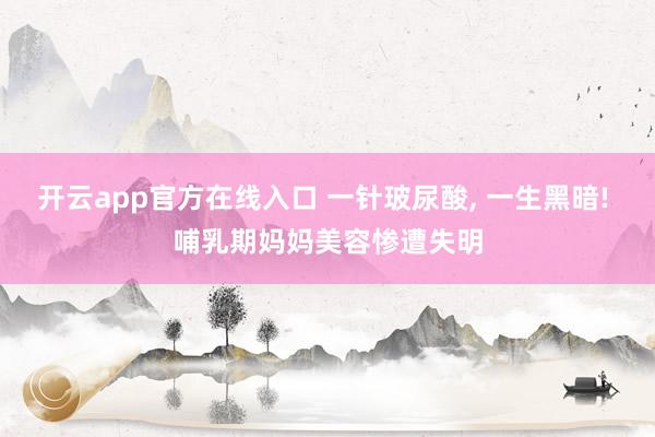 开云app官方在线入口 一针玻尿酸, 一生黑暗! 哺乳期妈妈美容惨遭失明