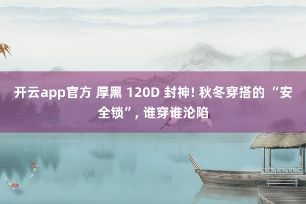 开云app官方 厚黑 120D 封神! 秋冬穿搭的 “安全锁”,<a href=