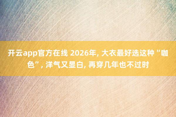 开云app官方在线 2026年, 大衣最好选这种“咖色”, 洋气又显白, 再穿几年也不过时