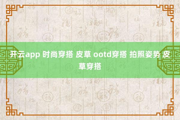 开云app 时尚穿搭 皮草 ootd穿搭 拍照姿势 皮草穿搭