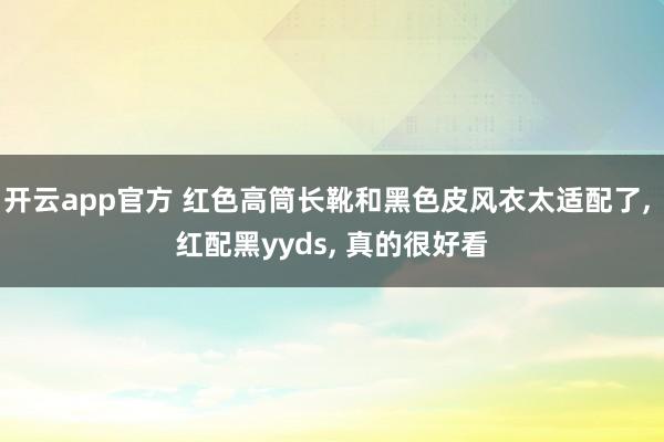 开云app官方 红色高筒长靴和黑色皮风衣太适配了, 红配黑yyds,<a href=
