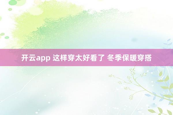 开云app 这样穿太好看了 冬季保暖穿搭