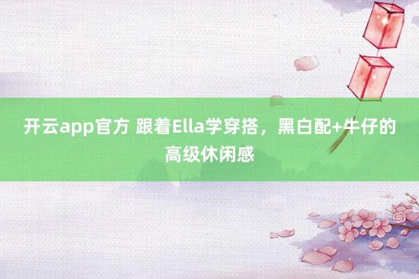 开云app官方 跟着Ella学穿搭，黑白配+牛仔的高级休闲感