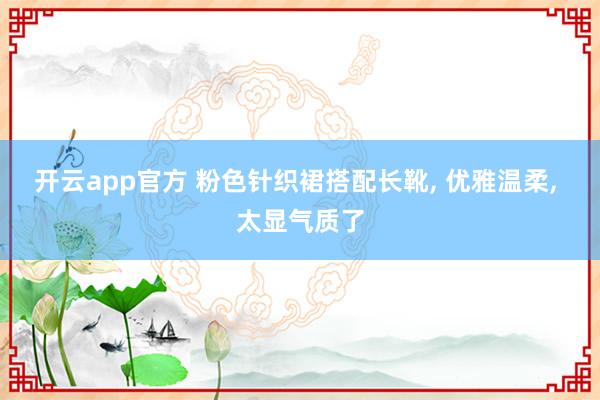 开云app官方 粉色针织裙搭配长靴, 优雅温柔, 太显气质了