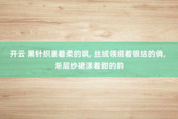开云 黑针织裹着柔的飒, 丝绒领缀着银结的俏,<a href=