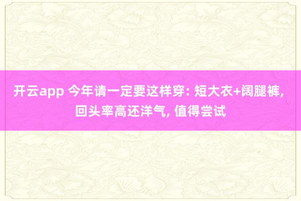 开云app 今年请一定要这样穿: 短大衣+阔腿裤, 回头率高还洋气, 值得尝试