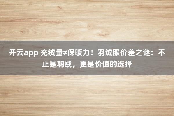 开云app 充绒量≠保暖力！羽绒服价差之谜：不止是羽绒，更是价值的选择