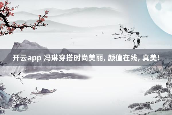 开云app 冯琳穿搭时尚美丽, 颜值在线, 真美!
