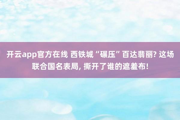 开云app官方在线 西铁城“碾压”百达翡丽? 这场联合国名表局, 撕开了谁的遮羞布!