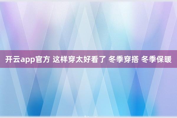 开云app官方 这样穿太好看了 冬季穿搭 冬季保暖