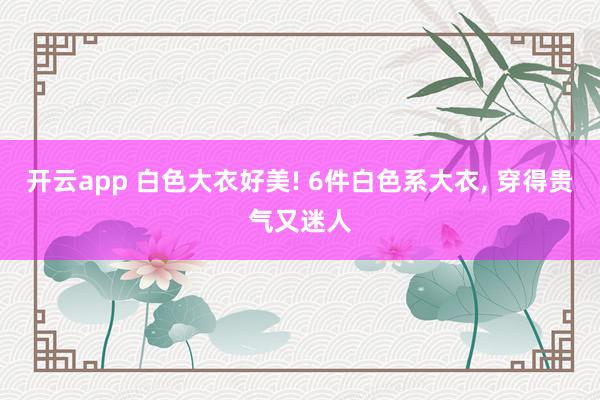 开云app 白色大衣好美! 6件白色系大衣, 穿得贵气又迷人