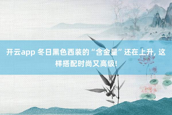 开云app 冬日黑色西装的“含金量”还在上升, 这样搭配时尚又高级!