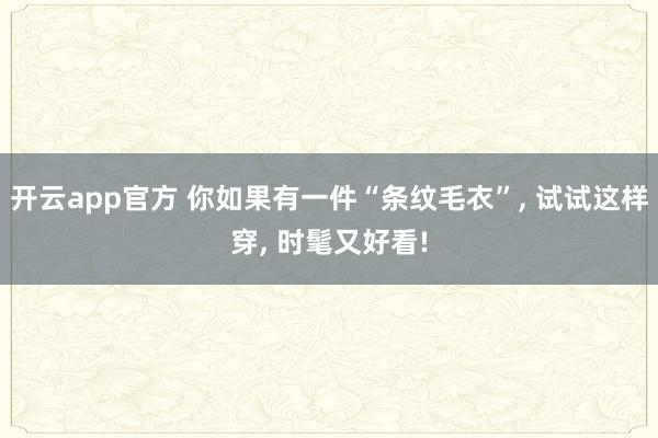 开云app官方 你如果有一件“条纹毛衣”, 试试这样穿, 时髦又好看!