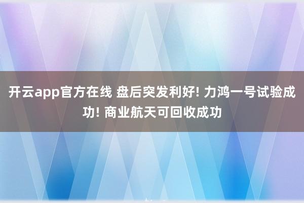 开云app官方在线 盘后突发利好! 力鸿一号试验成功! 商业航天可回收成功