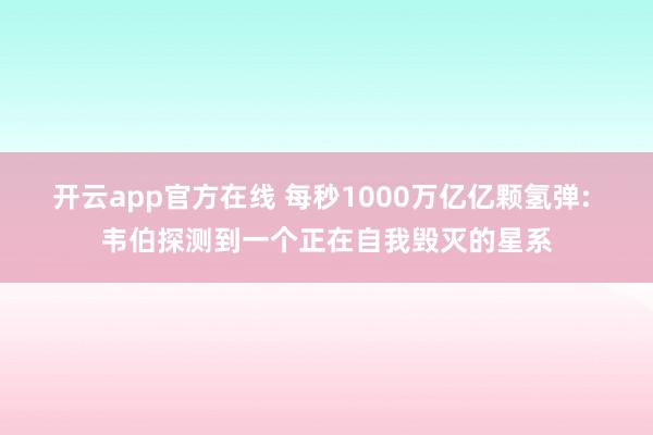 开云app官方在线 每秒1000万亿亿颗氢弹: 韦伯探测到一个正在自我毁灭的星系