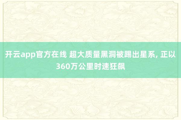 开云app官方在线 超大质量黑洞被踢出星系, 正以360万公里时速狂飙