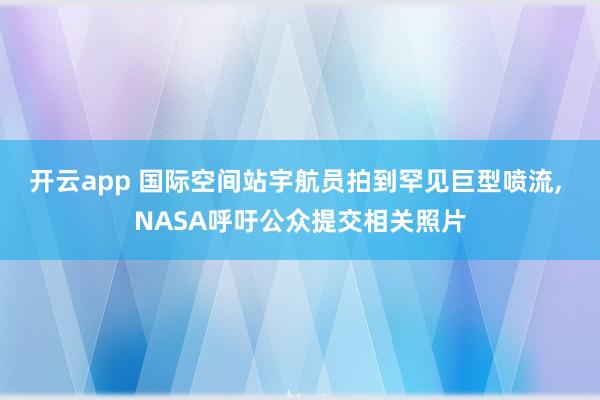 开云app 国际空间站宇航员拍到罕见巨型喷流, NASA呼吁公众提交相关照片