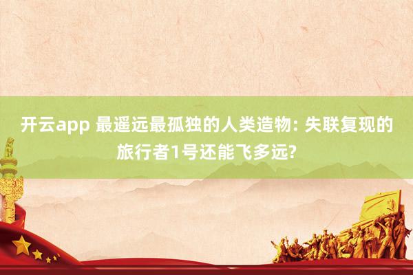 开云app 最遥远最孤独的人类造物: 失联复现的旅行者1号还能飞多远?