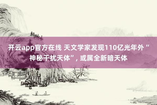 开云app官方在线 天文学家发现110亿光年外“神秘干扰天体”, 或属全新暗天体