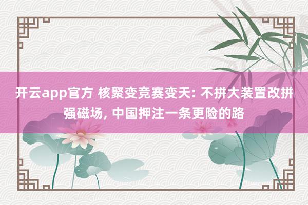 开云app官方 核聚变竞赛变天: 不拼大装置改拼强磁场, 中国押注一条更险的路
