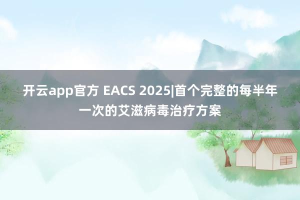 开云app官方 EACS 2025|首个完整的每半年一次的艾滋病毒治疗方案
