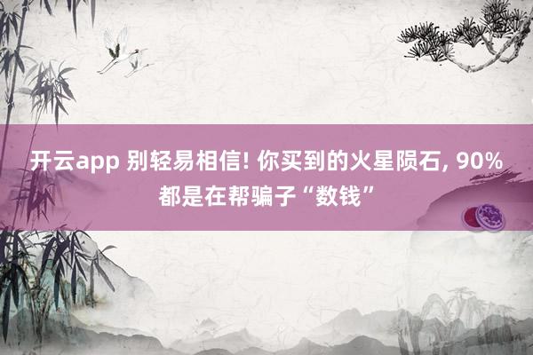 开云app 别轻易相信! 你买到的火星陨石, 90%都是在帮骗子“数钱”