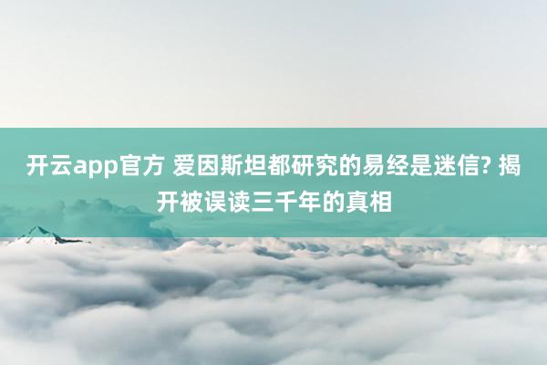开云app官方 爱因斯坦都研究的易经是迷信? 揭开被误读三千年的真相
