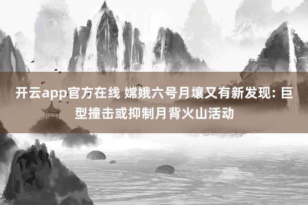 开云app官方在线 嫦娥六号月壤又有新发现: 巨型撞击或抑制月背火山活动