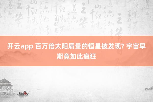 开云app 百万倍太阳质量的恒星被发现? 宇宙早期竟如此疯狂