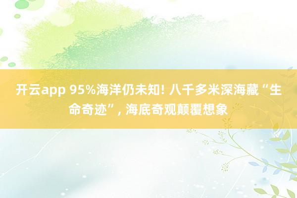 开云app 95%海洋仍未知! 八千多米深海藏“生命奇迹”, 海底奇观颠覆想象