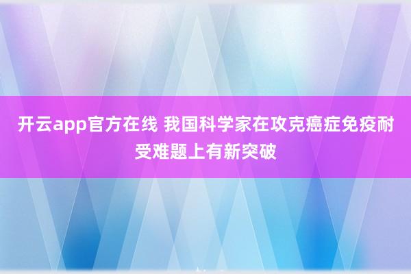 开云app官方在线 我国科学家在攻克癌症免疫耐受难题上有新突破