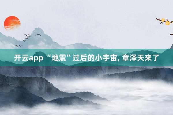 开云app “地震”过后的小宇宙, 章泽天来了