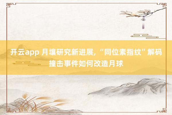 开云app 月壤研究新进展, “同位素指纹”解码撞击事件如何改造月球