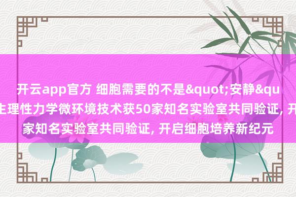 开云app官方 细胞需要的不是"安静" ---- 碳码科技生理性力学微环境技术获50家知名实验室共同验证, 开启细胞培养新纪元