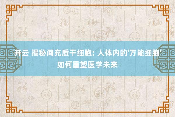 开云 揭秘间充质干细胞: 人体内的'万能细胞'如何重塑医学未来