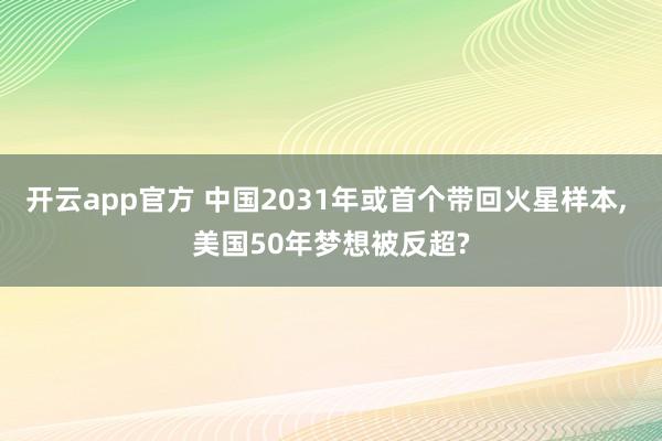 开云app官方 中国2031年或首个带回火星样本, 美国50年梦想被反超?