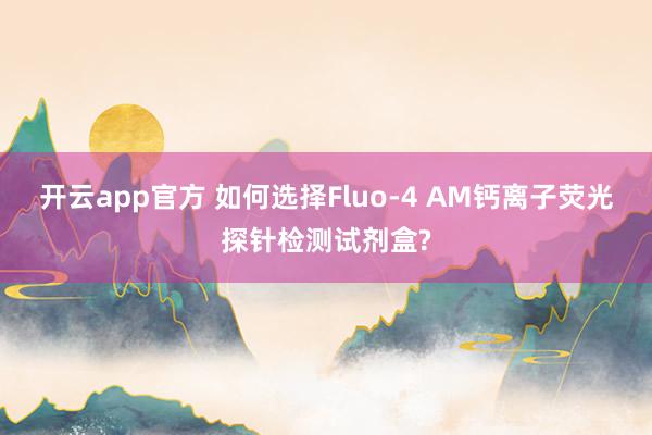 开云app官方 如何选择Fluo-4 AM钙离子荧光探针检测试剂盒?