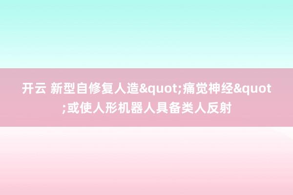 开云 新型自修复人造"痛觉神经"或使人形机器人具备类人反射