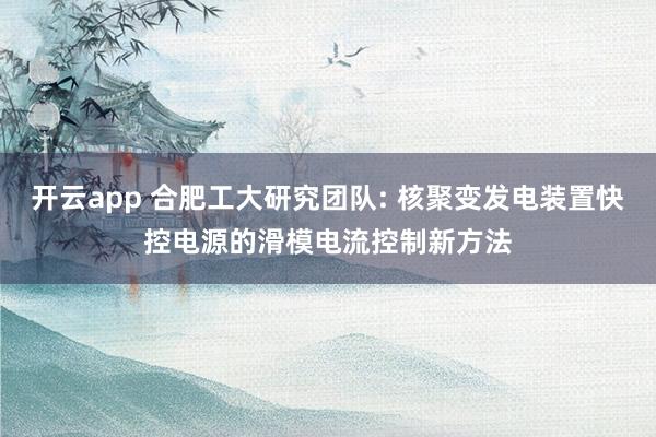 开云app 合肥工大研究团队: 核聚变发电装置快控电源的滑模电流控制新方法