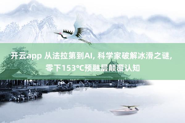 开云app 从法拉第到AI, 科学家破解冰滑之谜, 零下153℃预融层颠覆认知