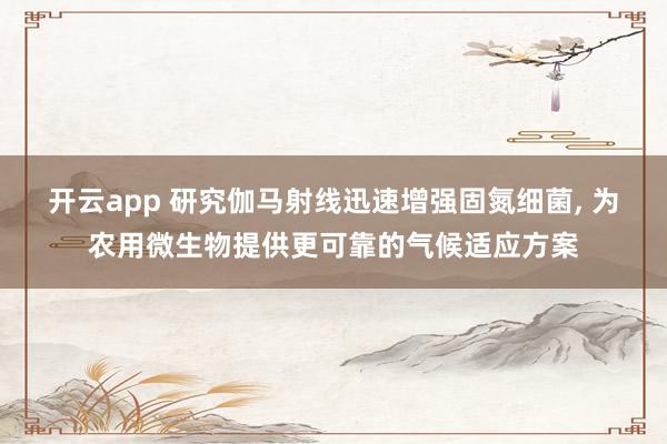 开云app 研究伽马射线迅速增强固氮细菌, 为农用微生物提供更可靠的气候适应方案