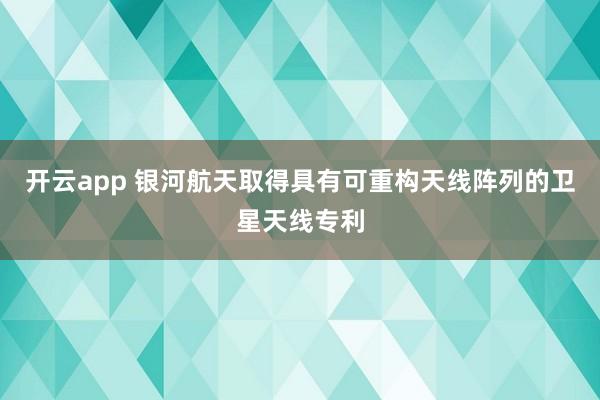 开云app 银河航天取得具有可重构天线阵列的卫星天线专利