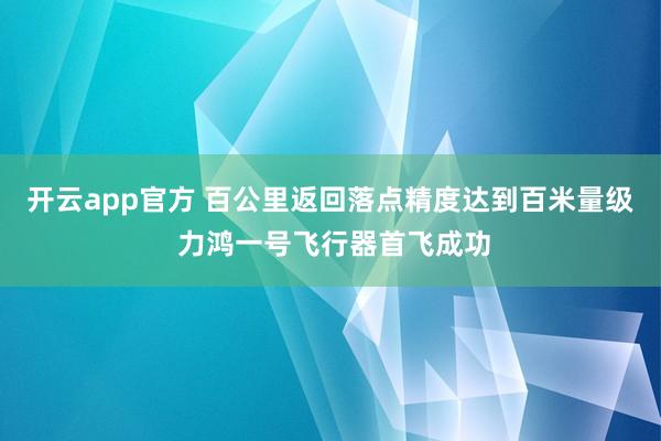 开云app官方 百公里返回落点精度达到百米量级 力鸿一号飞行器首飞成功