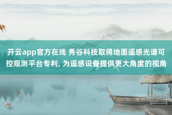 开云app官方在线 秀谷科技取得地面遥感光谱可控观测平台专利, 为遥感设备提供更大角度的视角