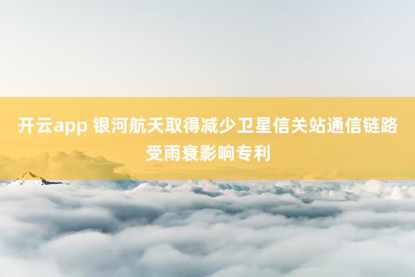 开云app 银河航天取得减少卫星信关站通信链路受雨衰影响专利