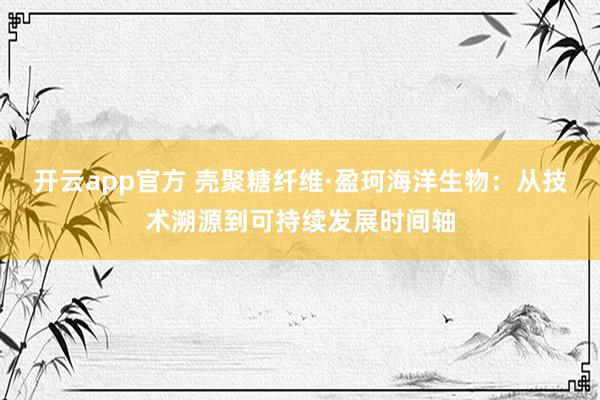 开云app官方 壳聚糖纤维·盈珂海洋生物：从技术溯源到可持续发展时间轴