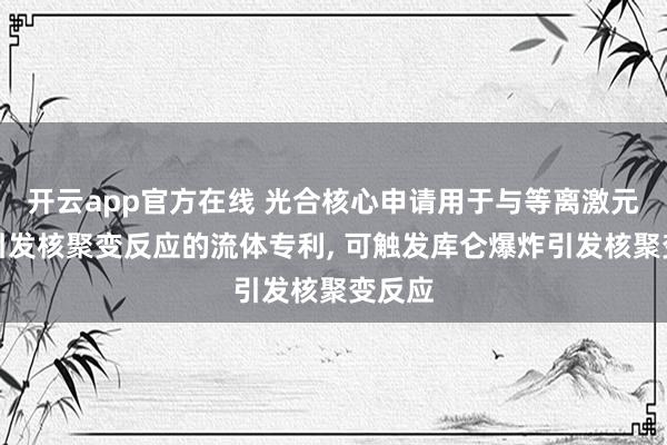 开云app官方在线 光合核心申请用于与等离激元材料引发核聚变反应的流体专利, 可触发库仑爆炸引发核聚变反应