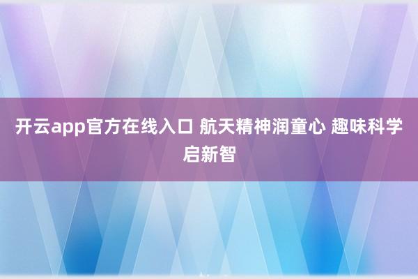 开云app官方在线入口 航天精神润童心 趣味科学启新智