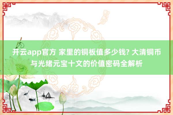 开云app官方 家里的铜板值多少钱? 大清铜币与光绪元宝十文的价值密码全解析